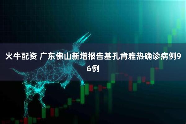 火牛配资 广东佛山新增报告基孔肯雅热确诊病例96例