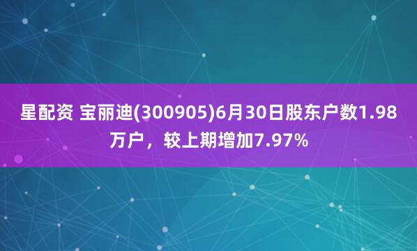 星配资 宝丽迪(300905)6月30日股东户数1.98万户，较上期增加7.97%