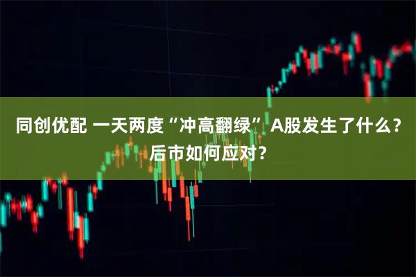 同创优配 一天两度“冲高翻绿” A股发生了什么？后市如何应对？