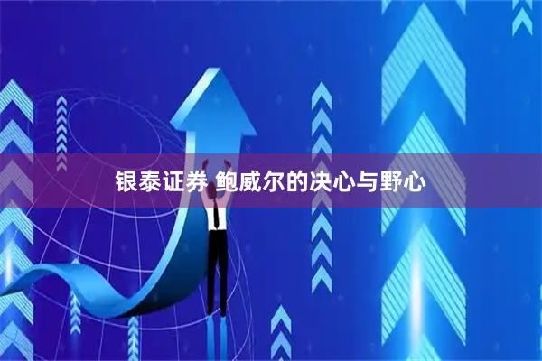 银泰证券 鲍威尔的决心与野心