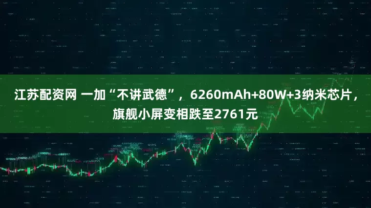 江苏配资网 一加“不讲武德”，6260mAh+80W+3纳米芯片，旗舰小屏变相跌至2761元
