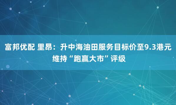 富邦优配 里昂：升中海油田服务目标价至9.3港元 维持“跑赢大市”评级