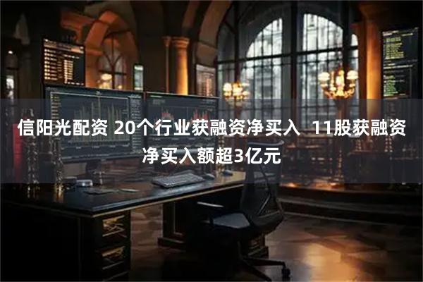 信阳光配资 20个行业获融资净买入  11股获融资净买入额超3亿元