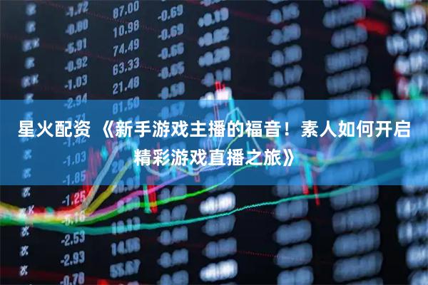 星火配资 《新手游戏主播的福音！素人如何开启精彩游戏直播之旅》