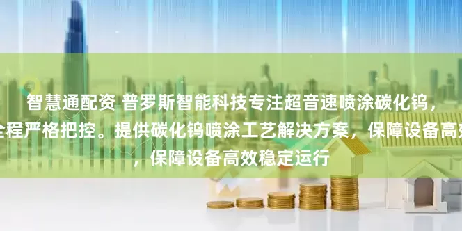 智慧通配资 普罗斯智能科技专注超音速喷涂碳化钨，技术团队全程严格把控。提供碳化钨喷涂工艺解决方案，保障设备高效稳定运行