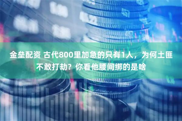 金垒配资 古代800里加急的只有1人，为何土匪不敢打劫？你看他腰间绑的是啥