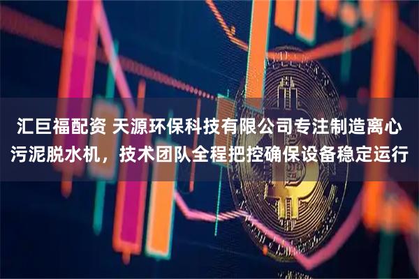 汇巨福配资 天源环保科技有限公司专注制造离心污泥脱水机，技术团队全程把控确保设备稳定运行