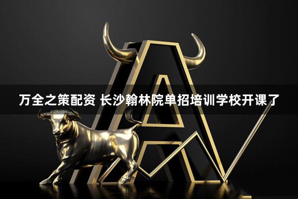 万全之策配资 长沙翰林院单招培训学校开课了