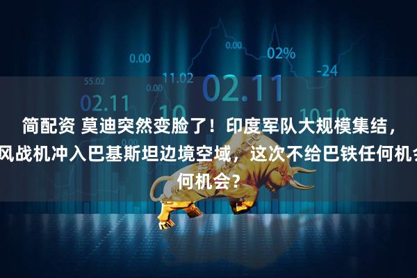 简配资 莫迪突然变脸了！印度军队大规模集结，阵风战机冲入巴基斯坦边境空域，这次不给巴铁任何机会？