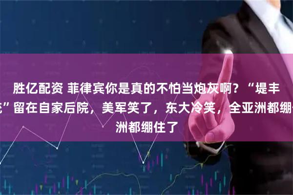 胜亿配资 菲律宾你是真的不怕当炮灰啊？“堤丰系统”留在自家后院，美军笑了，东大冷笑，全亚洲都绷住了