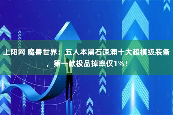 上阳网 魔兽世界：五人本黑石深渊十大超模级装备，第一款极品掉率仅1%！