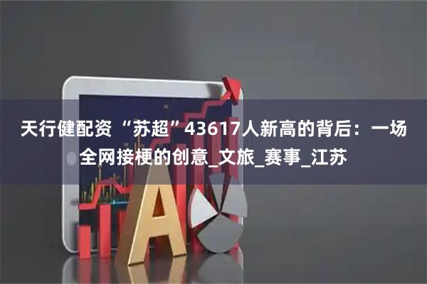 天行健配资 “苏超”43617人新高的背后：一场全网接梗的创意_文旅_赛事_江苏