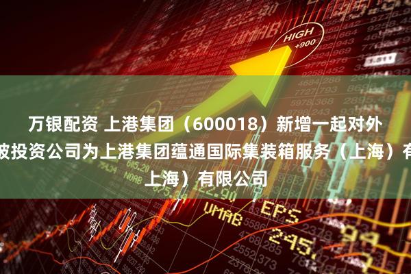万银配资 上港集团（600018）新增一起对外投资，被投资公司为上港集团蕴通国际集装箱服务（上海）有限公司