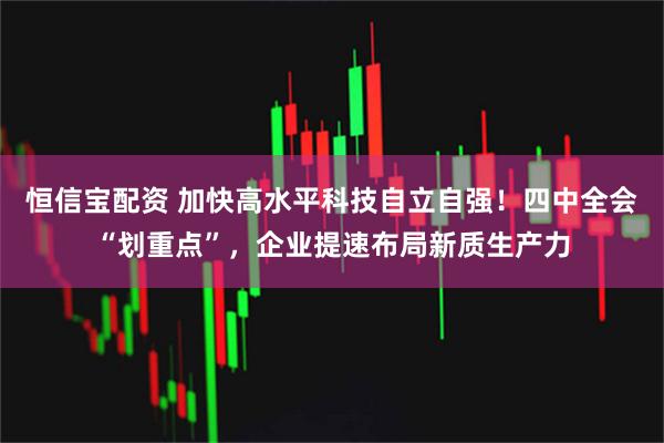 恒信宝配资 加快高水平科技自立自强！四中全会“划重点”，企业提速布局新质生产力