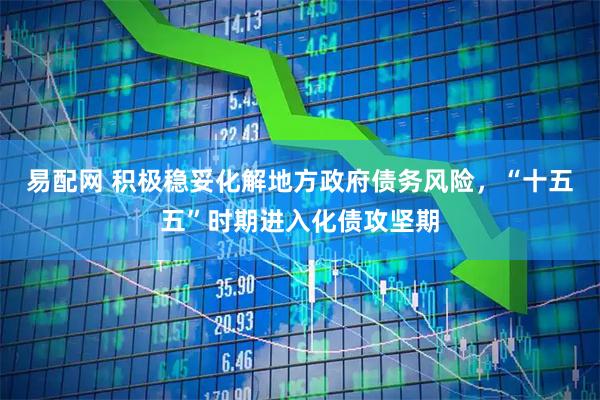 易配网 积极稳妥化解地方政府债务风险，“十五五”时期进入化债攻坚期