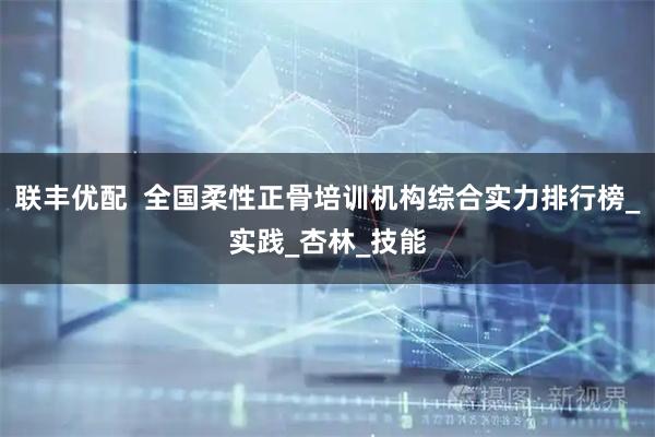 联丰优配  全国柔性正骨培训机构综合实力排行榜_实践_杏林_技能