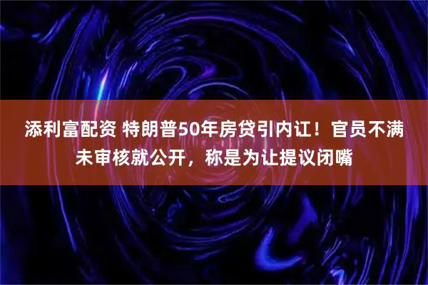 添利富配资 特朗普50年房贷引内讧！官员不满未审核就公开，称是为让提议闭嘴