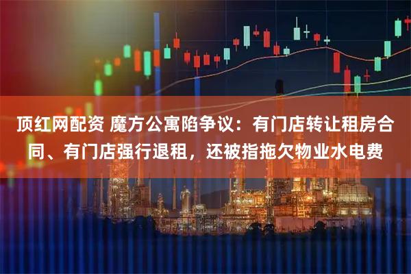 顶红网配资 魔方公寓陷争议：有门店转让租房合同、有门店强行退租，还被指拖欠物业水电费