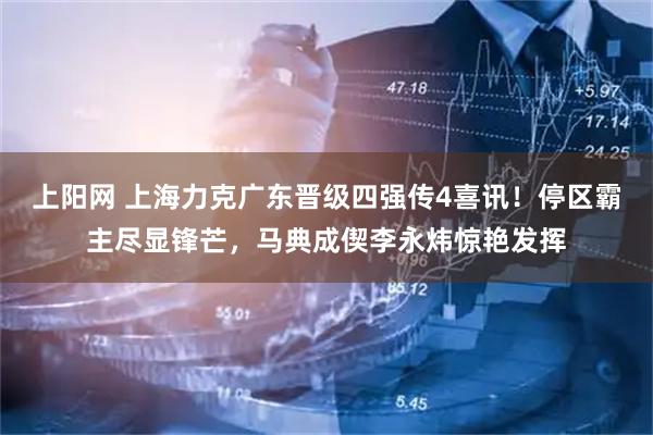 上阳网 上海力克广东晋级四强传4喜讯！停区霸主尽显锋芒，马典成偰李永炜惊艳发挥